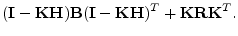 $\displaystyle ({\mathbf I}-{\mathbf K}{\mathbf H}){\mathbf B}({\mathbf I}-{\mathbf K}{\mathbf H})^T + {\mathbf K}{\mathbf R}{\mathbf K}^T.$