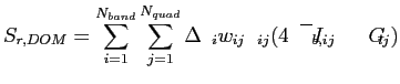 $\displaystyle S_{r,DOM}=\sum_{i=1}^{N_{band}}\sum_{j=1}^{N_{quad}} \Delta \nu_i w_{ij} \kappa_{ij}(4\pi \overline{I}_{b,ij}-G_{ij})$