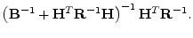 $\displaystyle \left( {\mathbf B}^{-1}+{\mathbf H}^T{\mathbf R}^{-1}{\mathbf H}\right)^{-1} {\mathbf H}^T{\mathbf R}^{-1}.$
