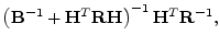 $\displaystyle \left( {\mathbf B}^{-1}+{\mathbf H}^T{\mathbf R}{\mathbf H}\right)^{-1} {\mathbf H}^T{\mathbf R}^{-1},$