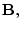$\displaystyle {\mathbf B},$