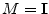$M={\mathbf I}$