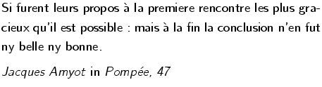 $\textstyle \parbox{100truemm}{\fontfamily{\sfdefault}\fontseries{l}\fontshape{n...
...ries{m}\fontshape{sl}\selectfont
\large{ Jacques Amyot \emph{in} Pompe, 47 }}$
